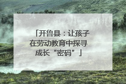 开鲁县：让孩子在劳动教育中探寻成长“密码”