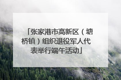 张家港市高新区（塘桥镇）组织退役军人代表举行端午活动