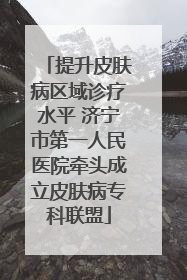提升皮肤病区域诊疗水平 济宁市第一人民医院牵头成立皮肤病专科联盟