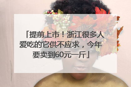 提前上市！浙江很多人爱吃的它供不应求，今年要卖到60元一斤