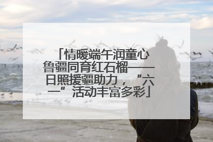 情暖端午润童心 鲁疆同育红石榴——日照援疆助力，“六一”活动丰富多彩