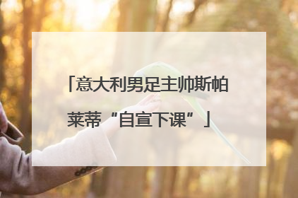 意大利男足主帅斯帕莱蒂“自宣下课”