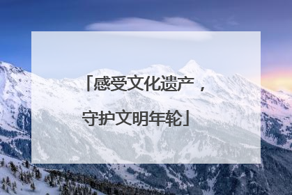 感受文化遗产，守护文明年轮