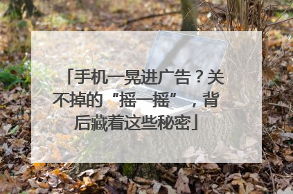 手机一晃进广告？关不掉的“摇一摇”，背后藏着这些秘密