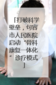 打破科学壁垒，句容市人民医院启动“骨科康复一体化”诊疗模式