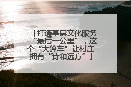 打通基层文化服务“最后一公里”，这个“大篷车”让村庄拥有“诗和远方”