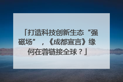 打造科技创新生态“强磁场”，《成都宣言》缘何在蓉链接全球？