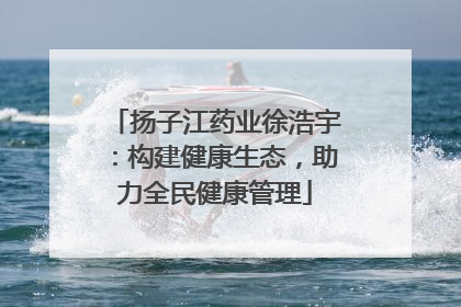 扬子江药业徐浩宇：构建健康生态，助力全民健康管理