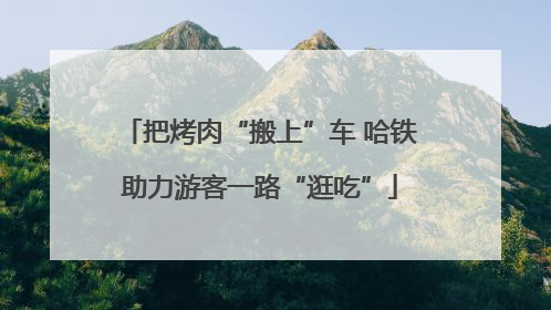 把烤肉“搬上”车 哈铁助力游客一路“逛吃”