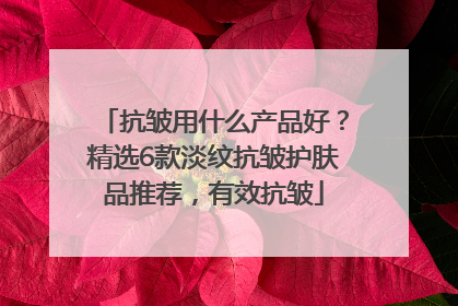 抗皱用什么产品好？精选6款淡纹抗皱护肤品推荐，有效抗皱