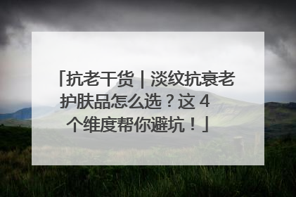 抗老干货｜淡纹抗衰老护肤品怎么选？这 4 个维度帮你避坑！