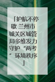 护航不停歇 兰州市城关区城管局多维发力守护“两考”环境秩序
