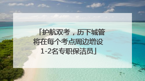 护航双考，历下城管将在每个考点周边增设1-2名专职保洁员