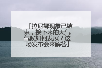 拉尼娜现象已结束，接下来的天气气候如何发展？这场发布会来解答