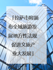 拉萨市将颁布全域旅游发展地方性法规 促进文旅产业大发展