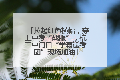 拉起红色横幅，穿上中考“战服”，杭二中门口“学霸送考团”现场加油
