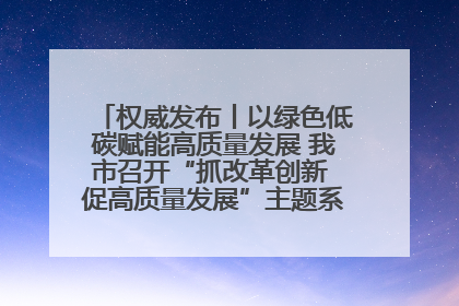 权威发布丨以绿色低碳赋能高质量发展 我市召开“抓改革创新 促高质量发展”主题系列新闻发布会第七场