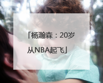 杨瀚森：20岁从NBA起飞