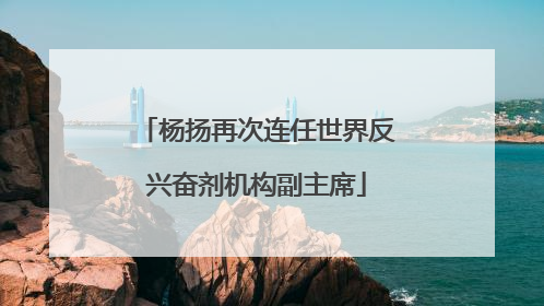 杨扬再次连任世界反兴奋剂机构副主席
