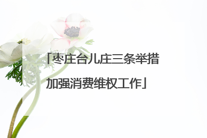 枣庄台儿庄三条举措加强消费维权工作