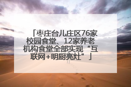 枣庄台儿庄区76家校园食堂、12家养老机构食堂全部实现“互联网+明厨亮灶”