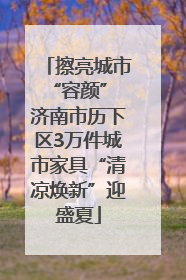 擦亮城市“容颜” 济南市历下区3万件城市家具“清凉焕新”迎盛夏
