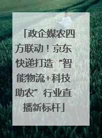 政企媒农四方联动！京东快递打造“智能物流+科技助农”行业直播新标杆