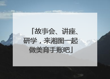 故事会、讲座、研学，来湘图一起做美育手账吧