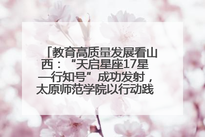 教育高质量发展看山西：“天启星座17星—行知号”成功发射，太原师范学院以行动践行行知精神
