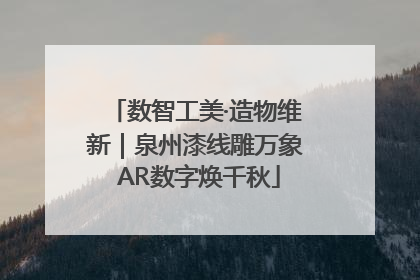 数智工美·造物维新｜泉州漆线雕万象 AR数字焕千秋