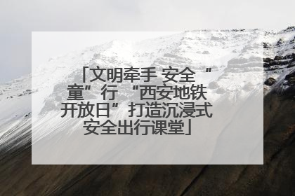 文明牵手 安全“童”行 “西安地铁开放日”打造沉浸式安全出行课堂