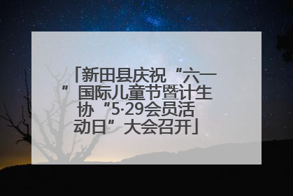 新田县庆祝“六一”国际儿童节暨计生协“5·29会员活动日”大会召开