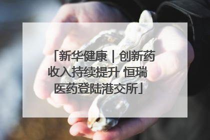 新华健康｜创新药收入持续提升 恒瑞医药登陆港交所