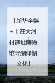 新华全媒+丨在大河村遗址博物馆寻溯仰韶文化
