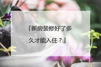 新房装修好了多久才能入住？
