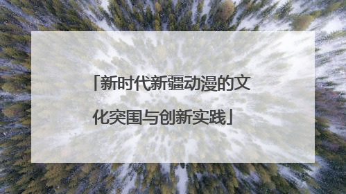 新时代新疆动漫的文化突围与创新实践