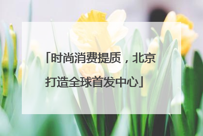 时尚消费提质，北京打造全球首发中心