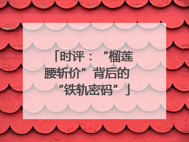 时评：“榴莲腰斩价”背后的“铁轨密码”