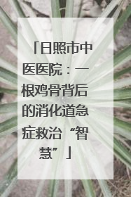 日照市中医医院：一根鸡骨背后的消化道急症救治“智慧”
