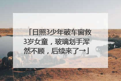 日照3少年破车窗救3岁女童，玻璃划手浑然不顾，后续来了→