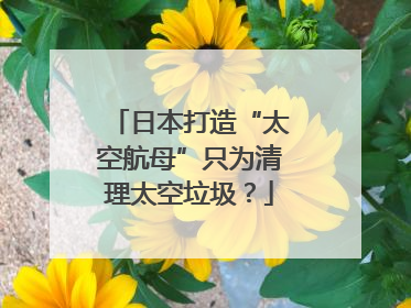 日本打造“太空航母”只为清理太空垃圾？