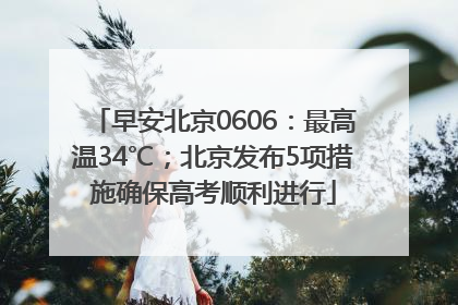 早安北京0606：最高温34℃；北京发布5项措施确保高考顺利进行