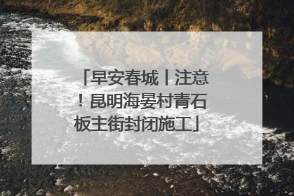 早安春城丨注意！昆明海晏村青石板主街封闭施工