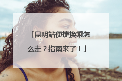 昆明站便捷换乘怎么走？指南来了！