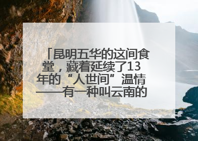 昆明五华的这间食堂，藏着延续了13年的“人世间”温情——有一种叫云南的生活之365天