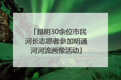 昆明30余位市民河长志愿者参加明通河河流画像活动