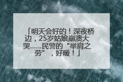 明天会好的！深夜桥边，25岁姑娘崩溃大哭……民警的“举肩之劳”，好暖！