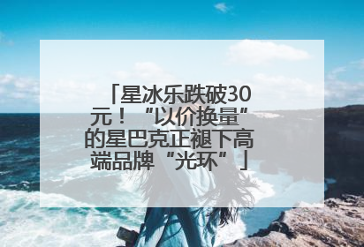 星冰乐跌破30元！“以价换量”的星巴克正褪下高端品牌“光环”