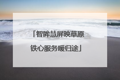智眸慧屏映草原 铁心服务暖归途