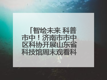 智绘未来 科普市中！济南市市中区科协开展山东省科技馆周末观看科普剧及体验活动